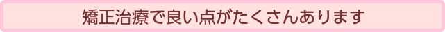 矯正治療で良い点がたくさんあります