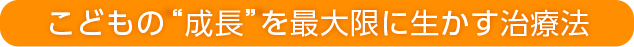 こどもの“成長”を最大限に生かす治療法