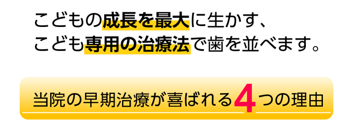 こどもの成長を最大に生かす、こども専用の治療法で歯を並べます。