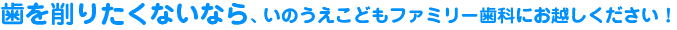 歯を削りたくないなら、いのうえこどもファミリー歯科にお越しください!